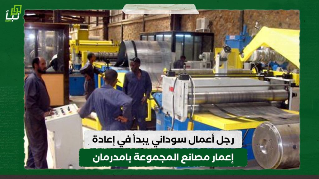 رجل أعمال سوداني يبدأ في إعادة إعمار مصانع المجموعة بامدرمان