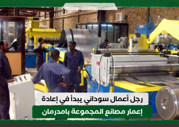 رجل أعمال سوداني يبدأ في إعادة إعمار مصانع المجموعة بامدرمان