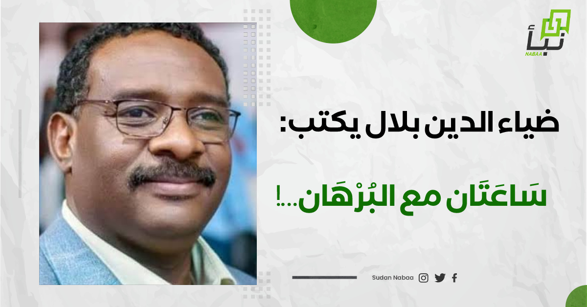 ضياء الدين بلال يكتب: سَاعَتَان مع البُرْهَان…! 10 ضياء الدين بلال يكتب: سَاعَتَان مع البُرْهَان…!