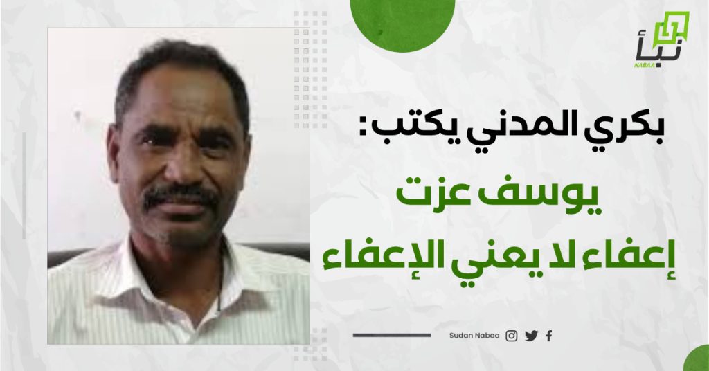 بكري المدني يكتب : يوسف عزت-اعفاء لا يعني الإعفاء 1 IMG 20240711 093310