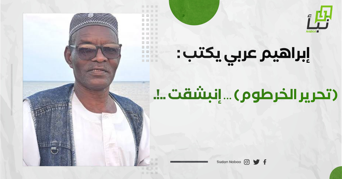 إبراهيم عربي يكتب (تحرير الخرطوم) … إنبشقت ..!. 10 إبراهيم عربي يكتب (تحرير الخرطوم) … إنبشقت ..!.
