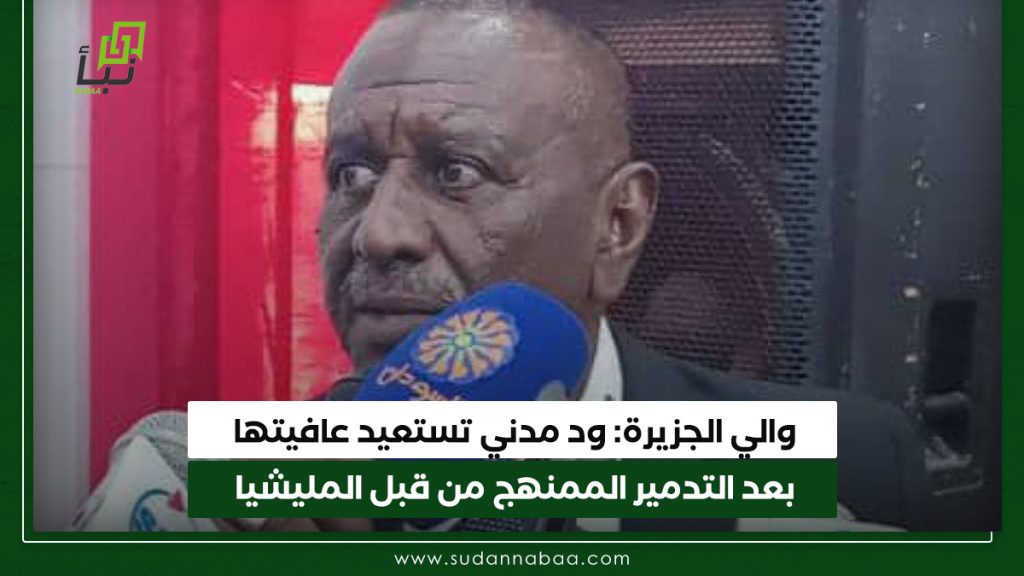 والي الجزيرة ود مدني تستعيد عافيتها بعد التدمير الممنهج من قبل المليشيا