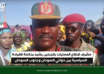 مشرف قطاع العمليات بالجبلين يشيد بحكمة القيادة السياسية بين دولتي السودان وجنوب السودان