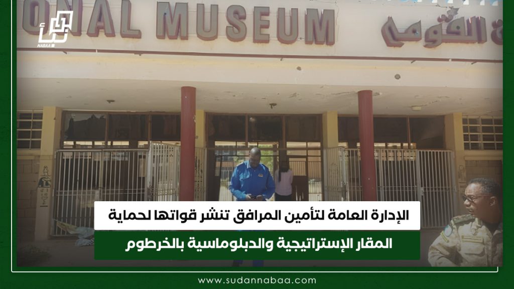 الإدارة العامة لتأمين المرافق تنشر قواتها لحماية المقار الإستراتيجية والدبلوماسية بالخرطوم