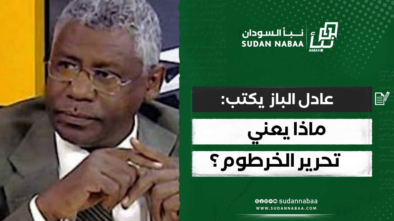 عادل الباز .. يكتب: ماذا يعني تحرير الخرطوم؟ 10 عادل الباز .. يكتب: ماذا يعني تحرير الخرطوم؟