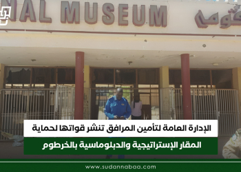 الإدارة العامة لتأمين المرافق تنشر قواتها لحماية المقار الإستراتيجية والدبلوماسية بالخرطوم