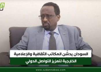 السودان يدشّن المكاتب الثقافية والإعلامية الخارجية لتعزيز التواصل الدولي