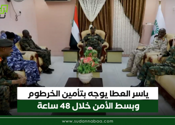ياسر العطا يوجه بتأمين الخرطوم وبسط الأمن خلال 48 ساعة