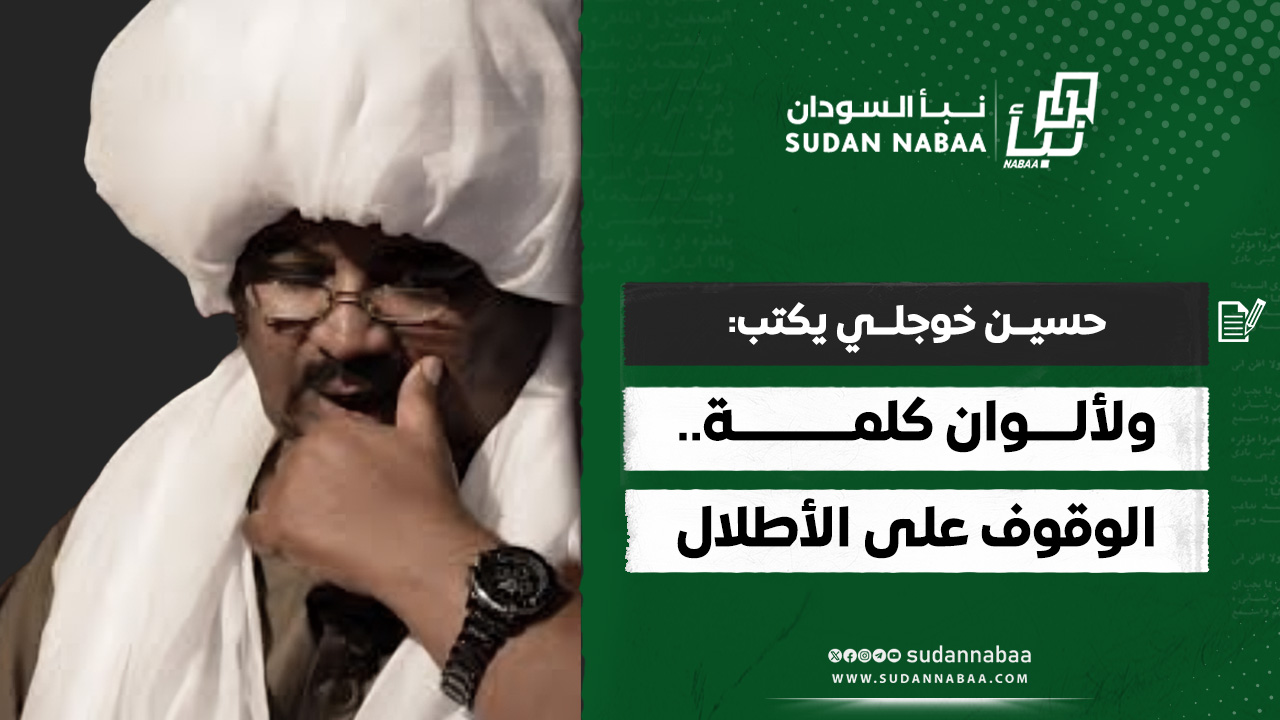حسين خوجلي يكتب: ولألوان كلمة.. الوقوف علي الأطلال 10 حسين خوجلي يكتب: ولألوان كلمة.. الوقوف علي الأطلال