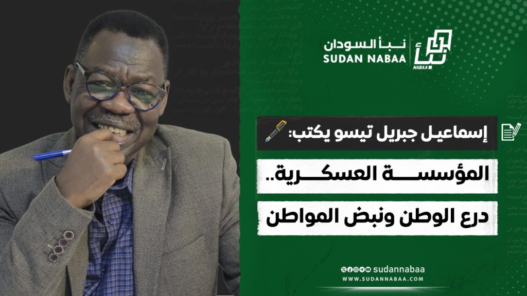 إسماعيـل جبريل تيسو يكتب 🖋️ المؤسســــــة العسكـــــرية. درع الوطن ونبض المواطن