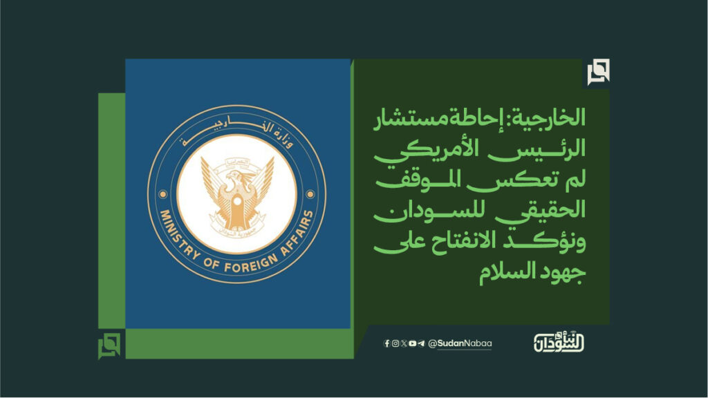 الخارجية إحاطة مستشار الرئيس الأمريكي لم تعكس الموقف الحقيقي للسودان ونؤكد الانفتاح على جهود السلام