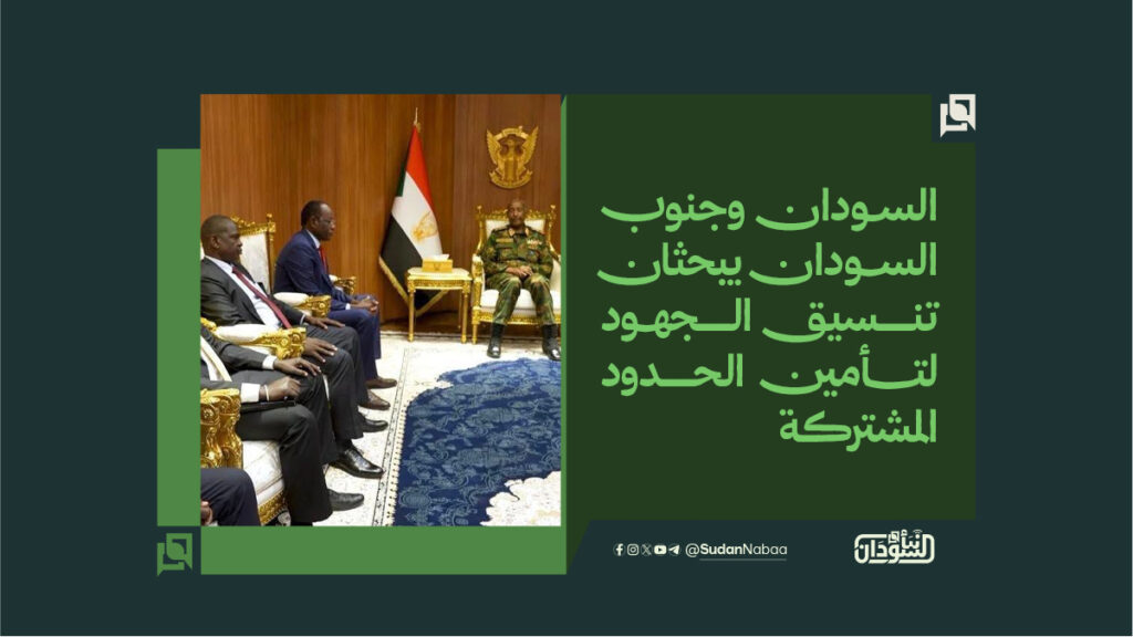 السـودان وجنوب الســودان يبحثان تنسيق الجهــود لتــــــأمين الحدود المشتركة
