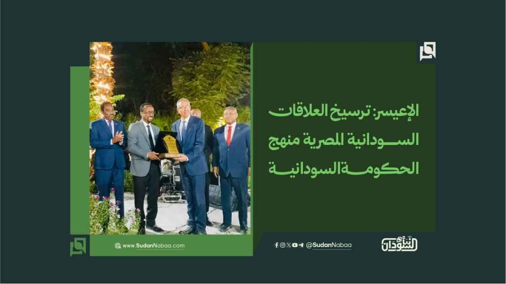 الإعيسر ترسيخ العلاقات السودانية المصرية منهج الحكومة السودانية