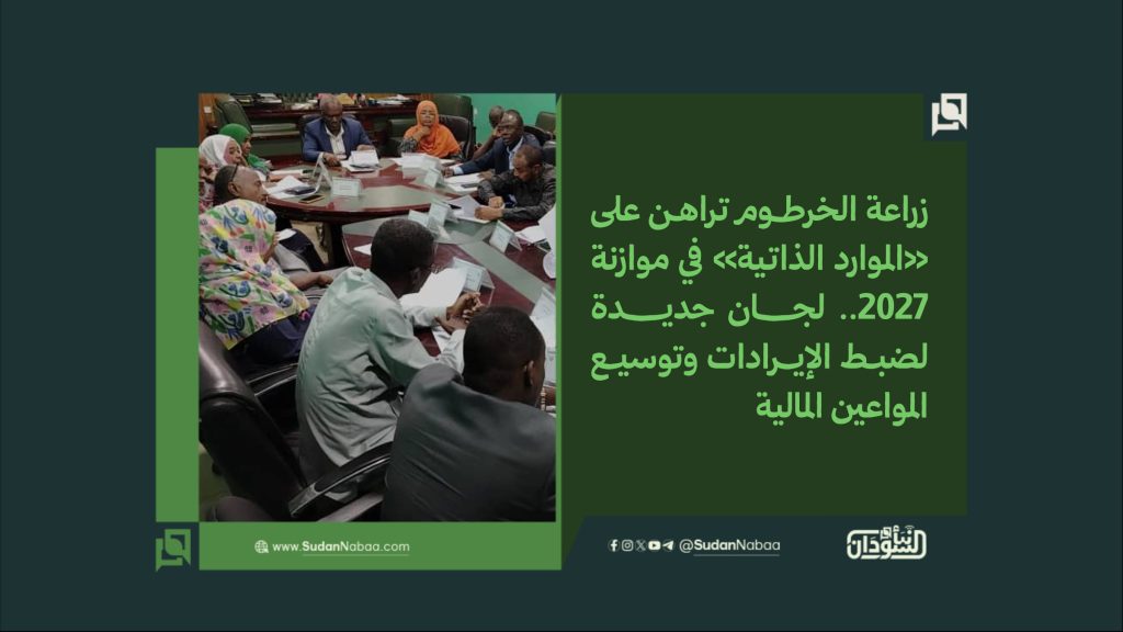 زراعة الخرطوم تراهن على الموارد الذاتية في موازنة 2027. لجان جديدة لضبط الإيرادات وتوسيع المواعين المالية