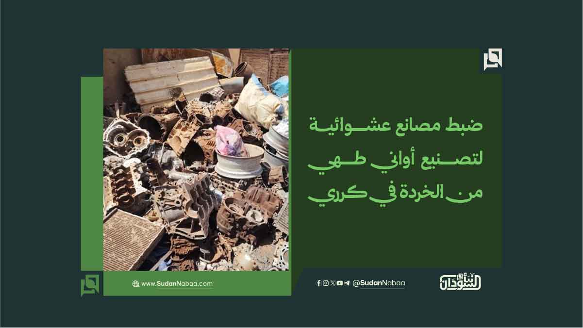 ضبط مصانع عشوائية لتصنيع أواني طهي من الخردة في كرري 10 ضبط مصانع عشوائية لتصنيع أواني طهي من الخردة في كرري